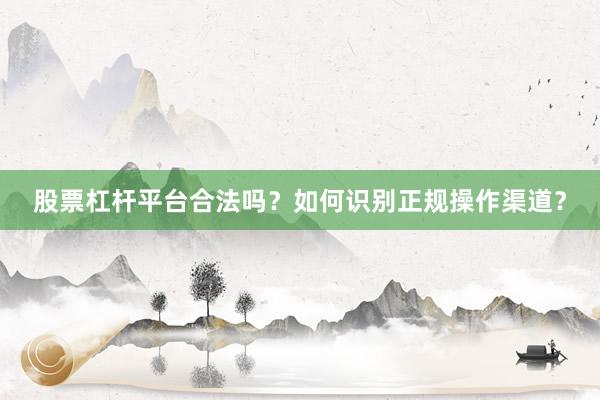 股票杠杆平台合法吗?如何识别正规操作渠道?