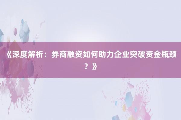 《深度解析:券商融资如何助力企业突破资金瓶颈?》