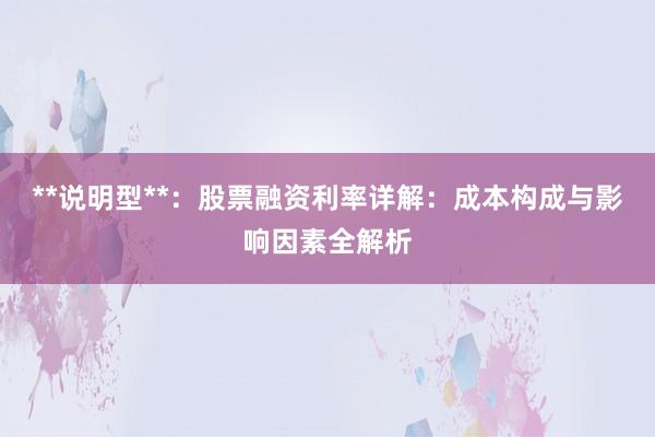 **说明型**:股票融资利率详解:成本构成与影响因素全解析