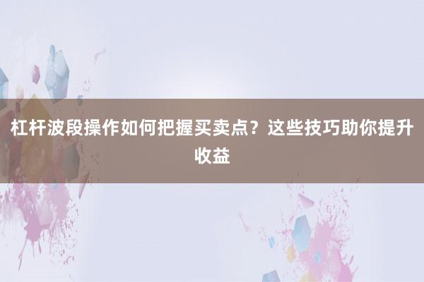 杠杆波段操作如何把握买卖点？这些技巧助你提升收益