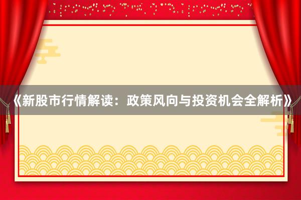 《新股市行情解读：政策风向与投资机会全解析》