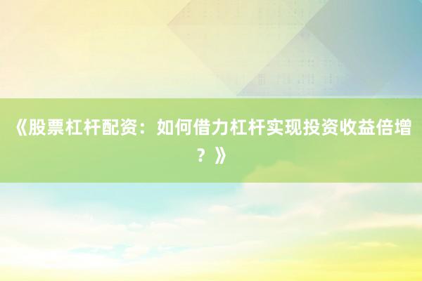 《股票杠杆配资：如何借力杠杆实现投资收益倍增？》