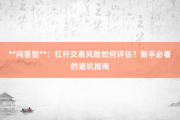 **问答型**：杠杆交易风险如何评估？新手必看的避坑指南