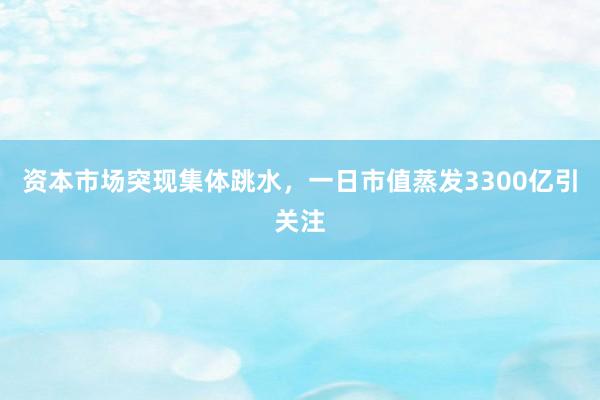 资本市场突现集体跳水，一日市值蒸发3300亿引关注