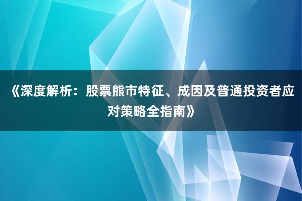 《深度解析：股票熊市特征、成因及普通投资者应对策略全指南》