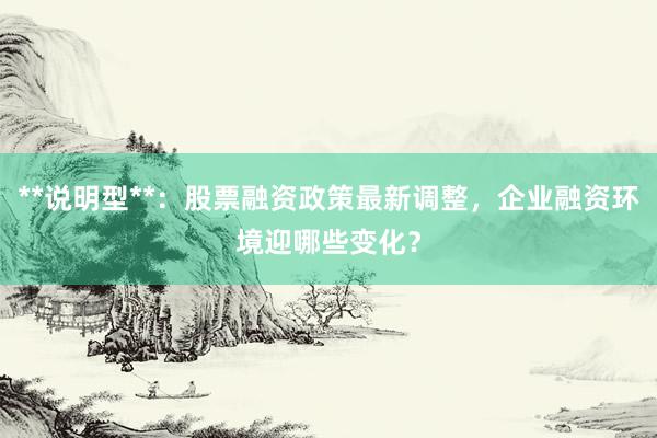 **说明型**：股票融资政策最新调整，企业融资环境迎哪些变化？