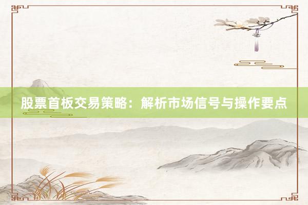 股票首板交易策略：解析市场信号与操作要点