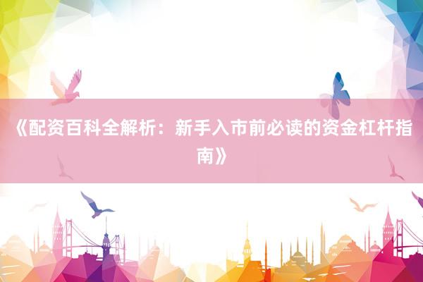 《配资百科全解析：新手入市前必读的资金杠杆指南》