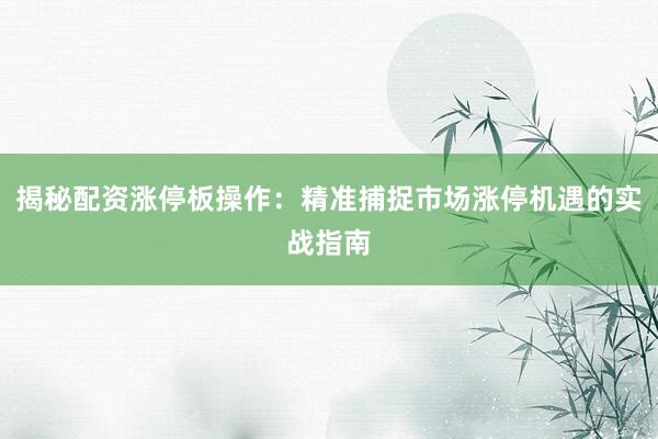 揭秘配资涨停板操作:精准捕捉市场涨停机遇的实战指南