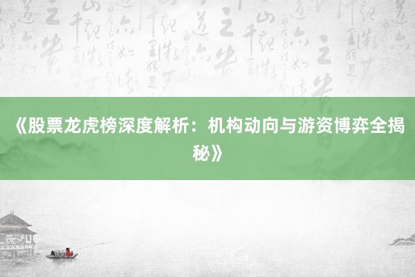 《股票龙虎榜深度解析：机构动向与游资博弈全揭秘》