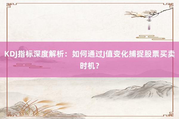 KDJ指标深度解析：如何通过J值变化捕捉股票买卖时机？