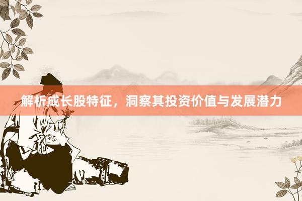 解析成长股特征，洞察其投资价值与发展潜力