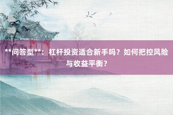 **问答型**：杠杆投资适合新手吗？如何把控风险与收益平衡？