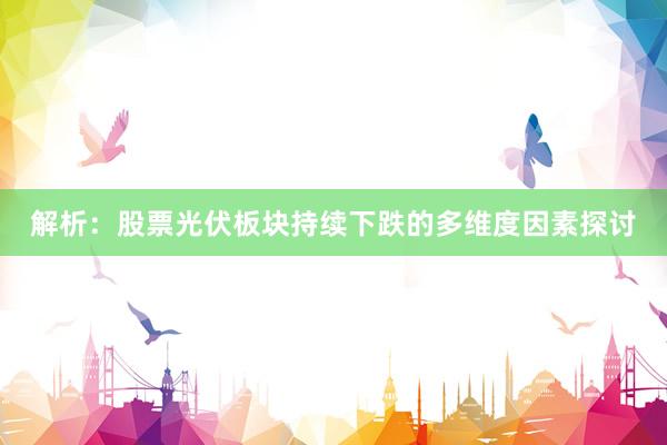 解析：股票光伏板块持续下跌的多维度因素探讨
