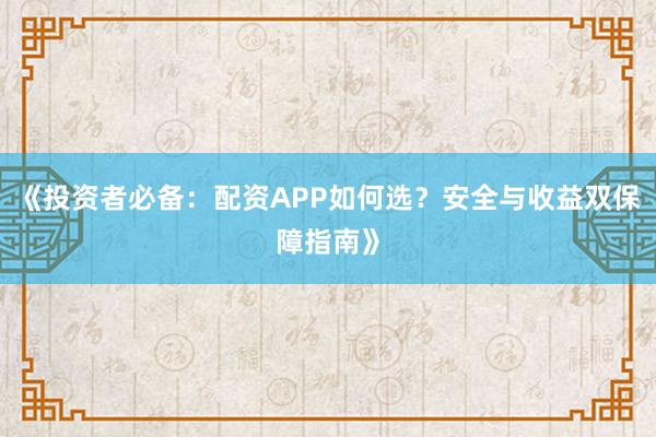《投资者必备：配资APP如何选？安全与收益双保障指南》