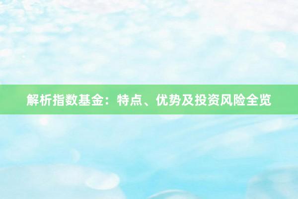 解析指数基金：特点、优势及投资风险全览