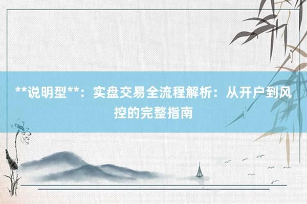 **说明型**：实盘交易全流程解析：从开户到风控的完整指南