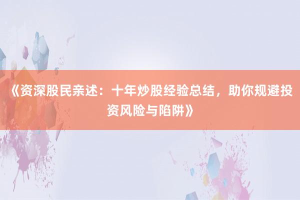 《资深股民亲述:十年炒股经验总结,助你规避投资风险与陷阱》