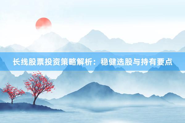长线股票投资策略解析:稳健选股与持有要点