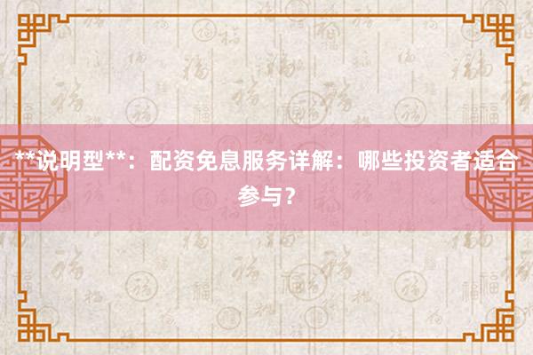 **说明型**:配资免息服务详解:哪些投资者适合参与?
