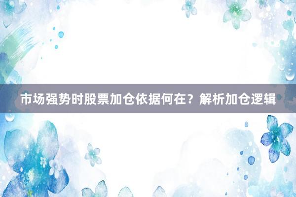 市场强势时股票加仓依据何在？解析加仓逻辑