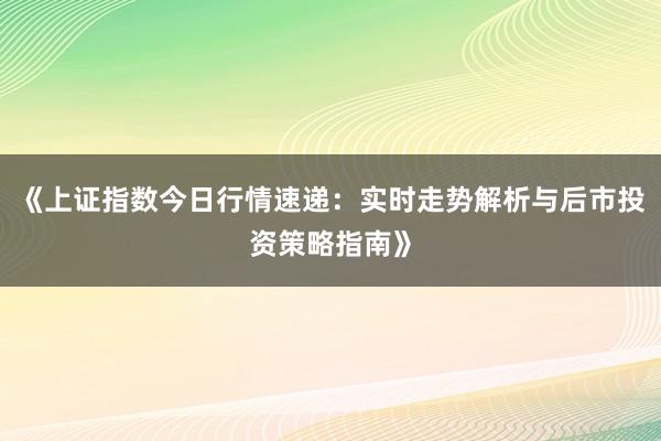 《上证指数今日行情速递：实时走势解析与后市投资策略指南》