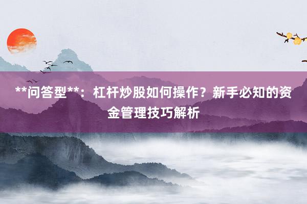 **问答型**：杠杆炒股如何操作？新手必知的资金管理技巧解析