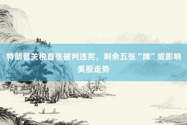 特朗普关税首张被判违宪,剩余五张“牌”或影响美股走势