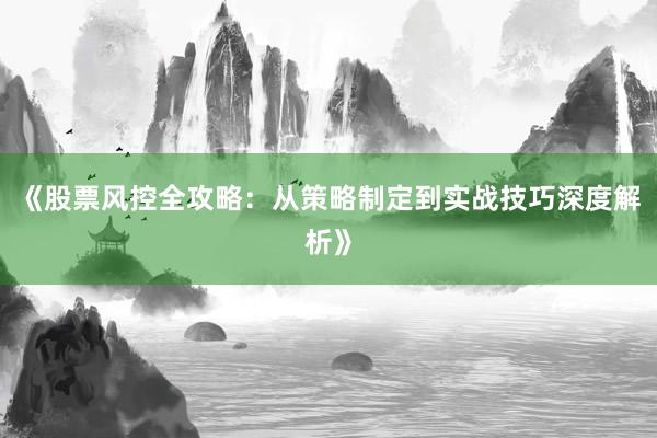 《股票风控全攻略：从策略制定到实战技巧深度解析》