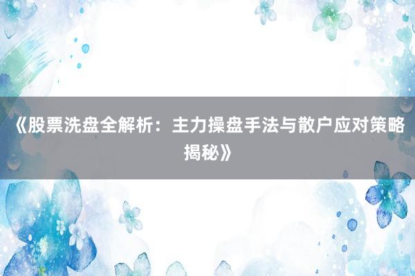 《股票洗盘全解析：主力操盘手法与散户应对策略揭秘》