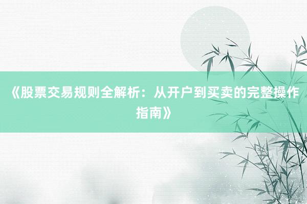 《股票交易规则全解析：从开户到买卖的完整操作指南》