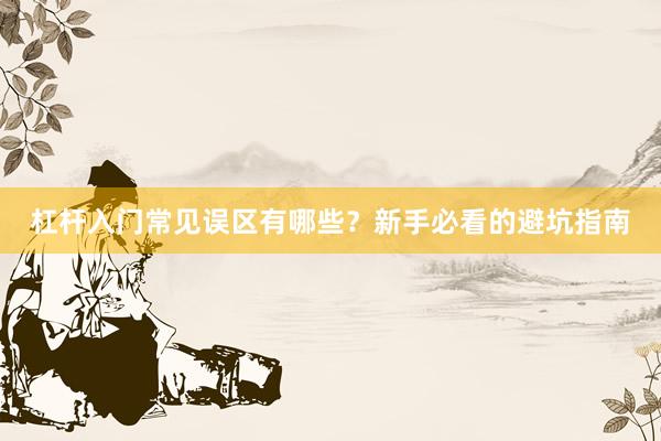 杠杆入门常见误区有哪些？新手必看的避坑指南