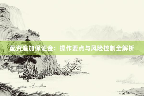 配资追加保证金：操作要点与风险控制全解析