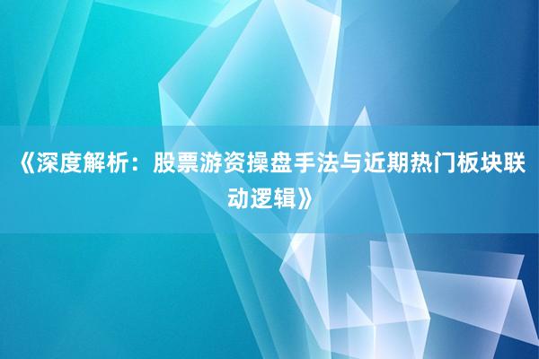 《深度解析：股票游资操盘手法与近期热门板块联动逻辑》