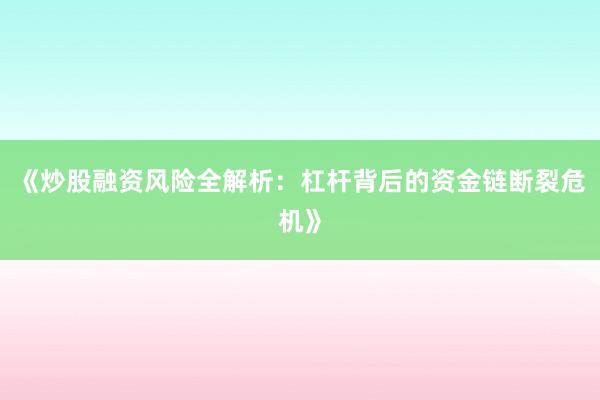 《炒股融资风险全解析:杠杆背后的资金链断裂危机》