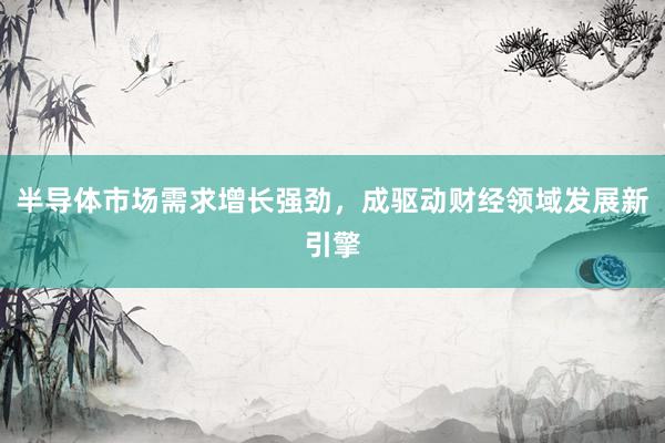 半导体市场需求增长强劲，成驱动财经领域发展新引擎