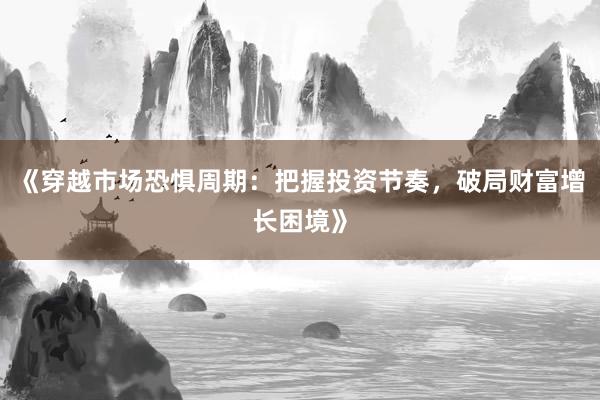 《穿越市场恐惧周期：把握投资节奏，破局财富增长困境》
