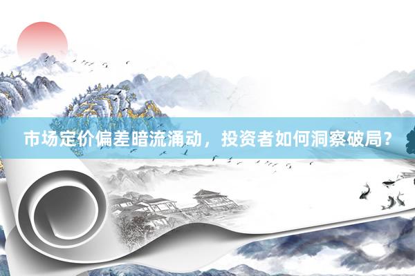 市场定价偏差暗流涌动，投资者如何洞察破局？