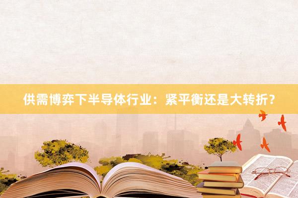 供需博弈下半导体行业：紧平衡还是大转折？
