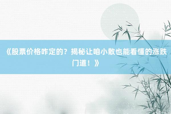《股票价格咋定的？揭秘让咱小散也能看懂的涨跌门道！》