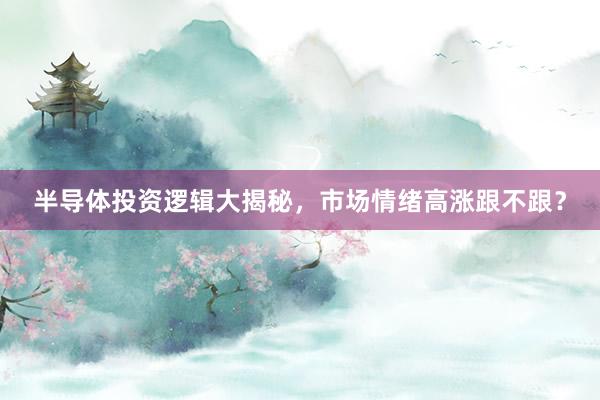 半导体投资逻辑大揭秘，市场情绪高涨跟不跟？