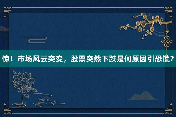 惊！市场风云突变，股票突然下跌是何原因引恐慌？