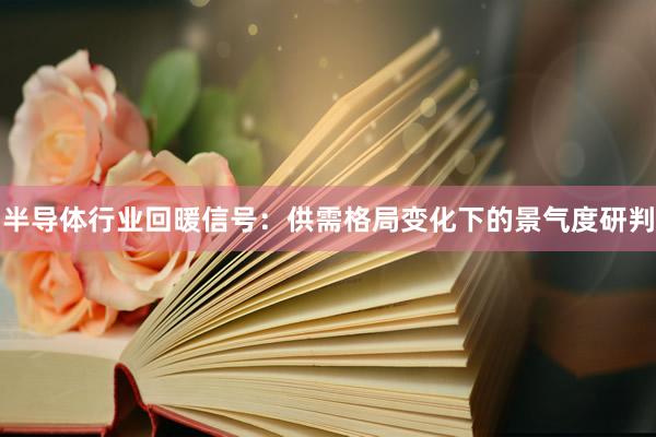 半导体行业回暖信号：供需格局变化下的景气度研判