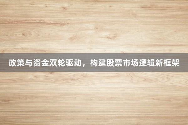 政策与资金双轮驱动，构建股票市场逻辑新框架