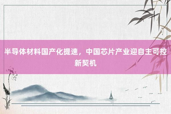 半导体材料国产化提速，中国芯片产业迎自主可控新契机