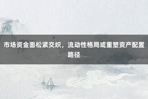 市场资金面松紧交织，流动性格局或重塑资产配置路径
