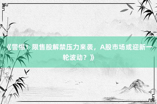 《警惕！限售股解禁压力来袭，A股市场或迎新一轮波动？》