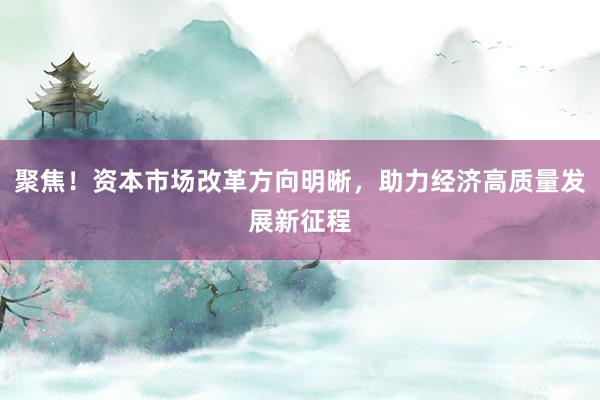 聚焦！资本市场改革方向明晰，助力经济高质量发展新征程
