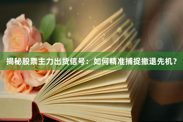 揭秘股票主力出货信号：如何精准捕捉撤退先机？