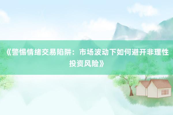 《警惕情绪交易陷阱：市场波动下如何避开非理性投资风险》